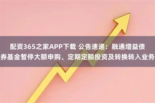 配资365之家APP下载 公告速递：融通增益债券基金暂停大额申购、定期定额投资及转换转入业务