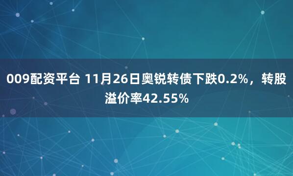 009配资平台 11月26日奥锐转债下跌0.2%，转股溢价率42.55%
