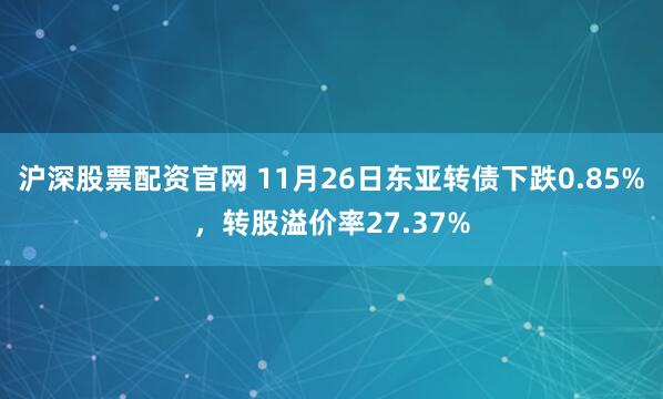 沪深股票配资官网 11月26日东亚转债下跌0.85%，转股溢价率27.37%