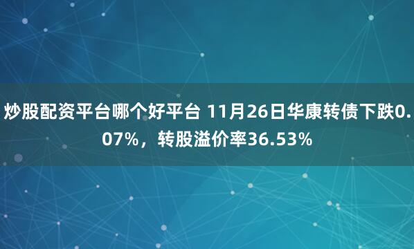 炒股配资平台哪个好平台 11月26日华康转债下跌0.07%,转股溢价率36.53%