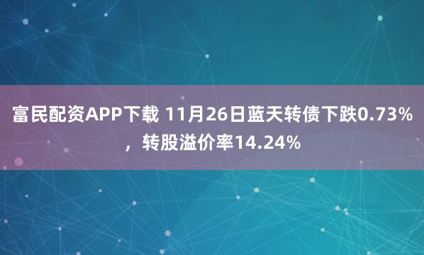 富民配资APP下载 11月26日蓝天转债下跌0.73%，转股溢价率14.24%