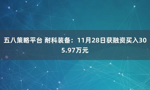 五八策略平台 耐科装备：11月28日获融资买入305.97万元