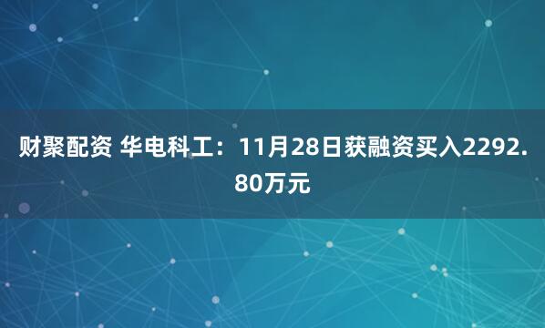 财聚配资 华电科工：11月28日获融资买入2292.80万元