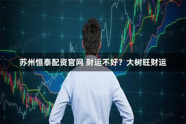 苏州恒泰配资官网 财运不好？大树旺财运