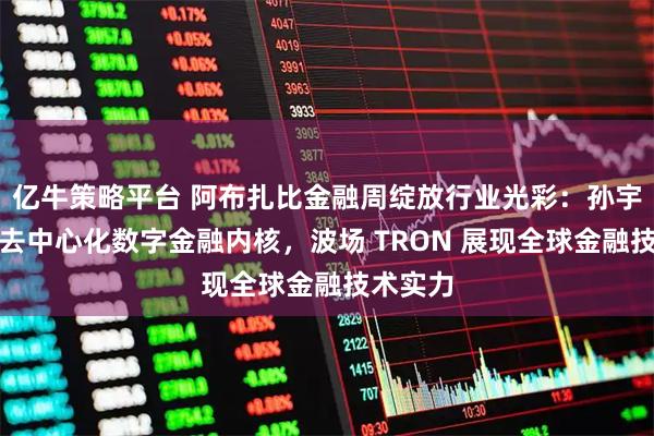亿牛策略平台 阿布扎比金融周绽放行业光彩:孙宇晨诠释去中心化数字金融内核,波场 TRON 展现全球金融技术实力