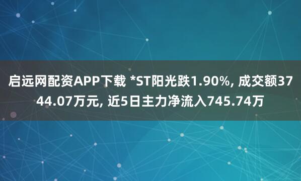 启远网配资APP下载 *ST阳光跌1.90%, 成交额3744.07万元, 近5日主力净流入745.74万