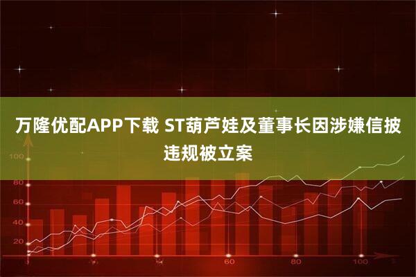 万隆优配APP下载 ST葫芦娃及董事长因涉嫌信披违规被立案