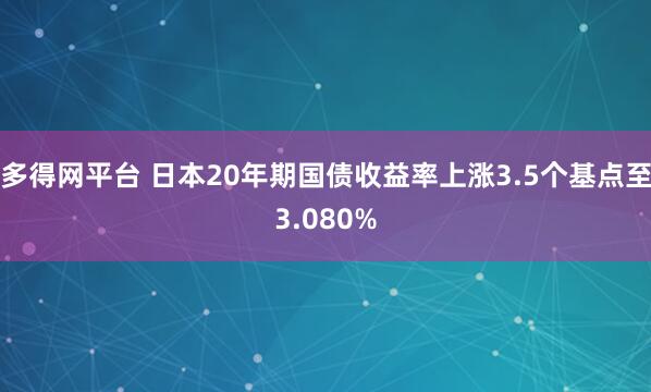 多得网平台 日本20年期国债收益率上涨3.5个基点至3.080%