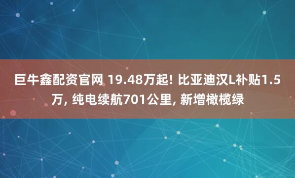 巨牛鑫配资官网 19.48万起! 比亚迪汉L补贴1.5万, 纯电续航701公里, 新增橄榄绿