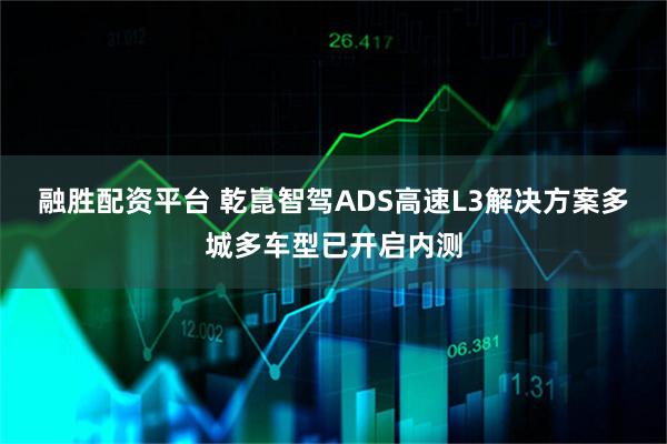 融胜配资平台 乾崑智驾ADS高速L3解决方案多城多车型已开启内测