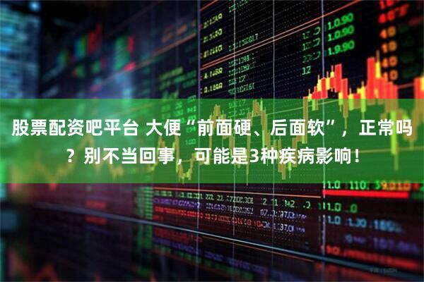 股票配资吧平台 大便“前面硬、后面软”,正常吗?别不当回事,可能是3种疾病影响!