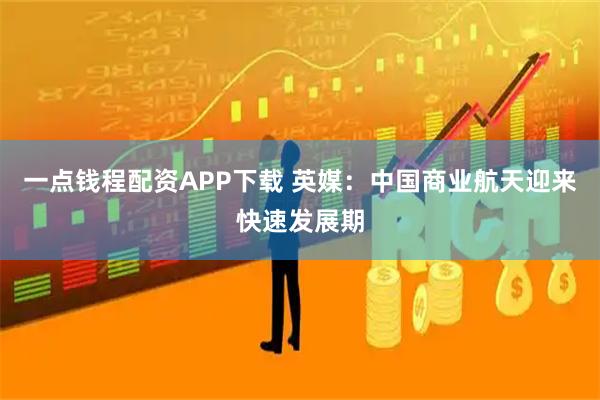 一点钱程配资APP下载 英媒：中国商业航天迎来快速发展期