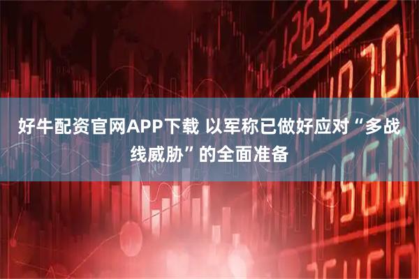 好牛配资官网APP下载 以军称已做好应对“多战线威胁”的全面准备