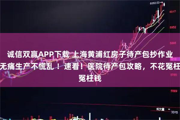 诚信双赢APP下载 上海黄浦红房子待产包抄作业！无痛生产不慌乱 ！速看！医院待产包攻略，不花冤枉钱