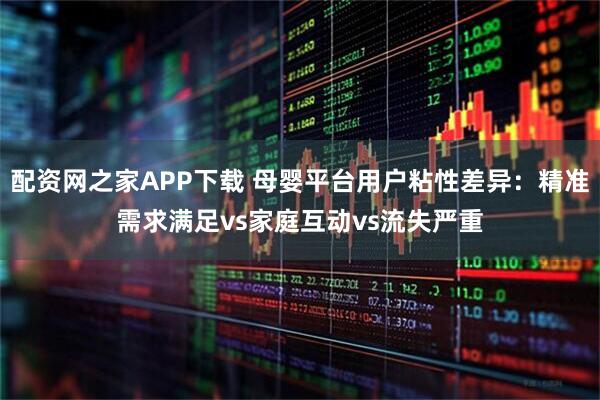 配资网之家APP下载 母婴平台用户粘性差异：精准需求满足vs家庭互动vs流失严重