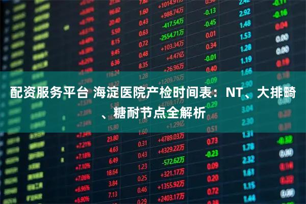 配资服务平台 海淀医院产检时间表：NT、大排畸、糖耐节点全解析
