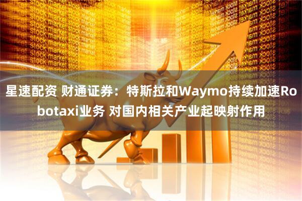 星速配资 财通证券：特斯拉和Waymo持续加速Robotaxi业务 对国内相关产业起映射作用