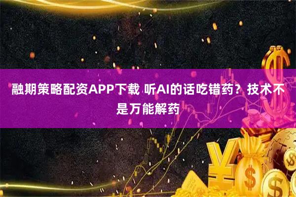 融期策略配资APP下载 听AI的话吃错药？技术不是万能解药