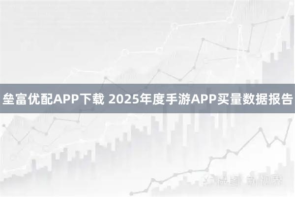 垒富优配APP下载 2025年度手游APP买量数据报告