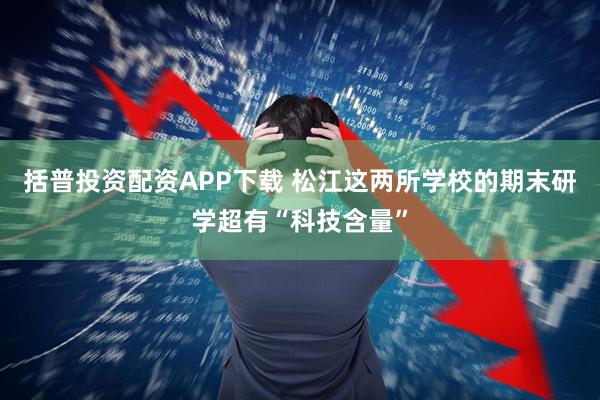 括普投资配资APP下载 松江这两所学校的期末研学超有“科技含量”