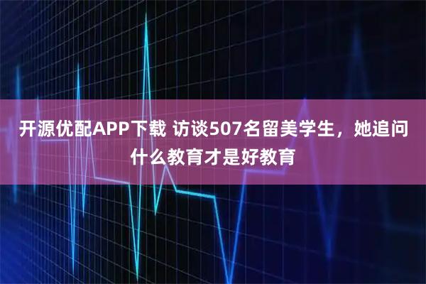 开源优配APP下载 访谈507名留美学生，她追问什么教育才是好教育