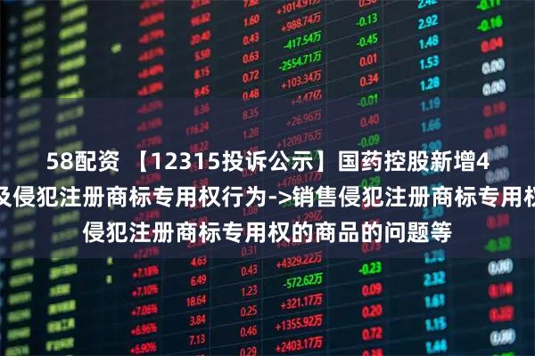 58配资 【12315投诉公示】国药控股新增4件投诉公示,涉及侵犯注册商标专用权行为->销售侵犯注册商标专用权的商品的问题等