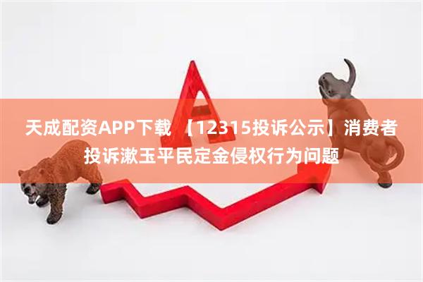 天成配资APP下载 【12315投诉公示】消费者投诉漱玉平民定金侵权行为问题