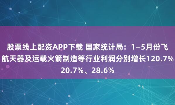 股票线上配资APP下载 国家统计局:1—5月份飞机制造、航天器及运载火箭制造等行业利润分别增长120.7%、28.6%
