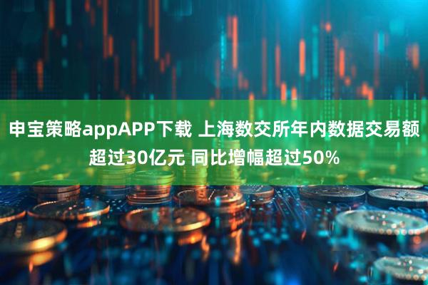 申宝策略appAPP下载 上海数交所年内数据交易额超过30亿元 同比增幅超过50%