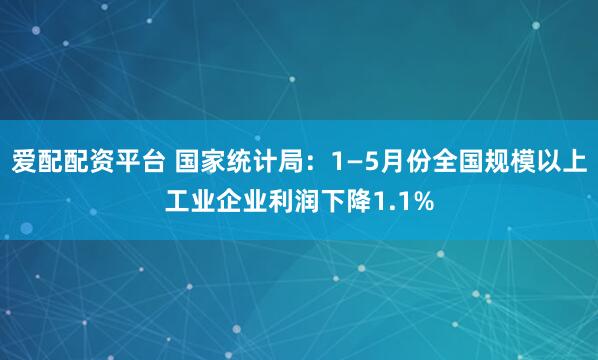 爱配配资平台 国家统计局：1—5月份全国规模以上工业企业利润下降1.1%