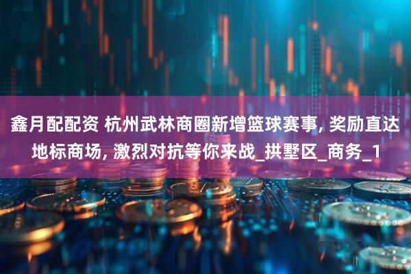 鑫月配配资 杭州武林商圈新增篮球赛事, 奖励直达地标商场, 激烈对抗等你来战_拱墅区_商务_1