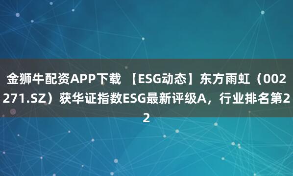 金狮牛配资APP下载 【ESG动态】东方雨虹（002271.SZ）获华证指数ESG最新评级A，行业排名第2