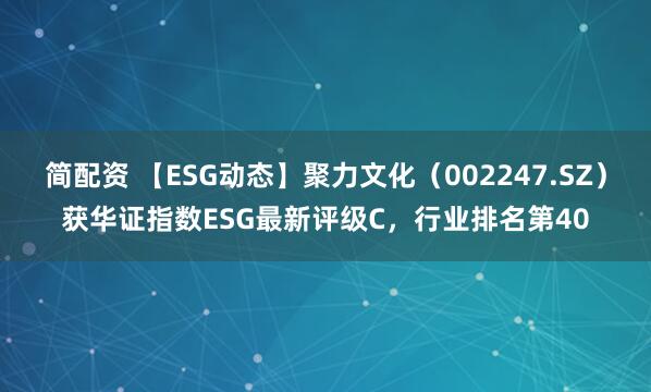 简配资 【ESG动态】聚力文化（002247.SZ）获华证指数ESG最新评级C，行业排名第40