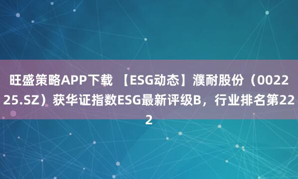 旺盛策略APP下载 【ESG动态】濮耐股份（002225.SZ）获华证指数ESG最新评级B，行业排名第22