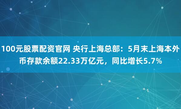 100元股票配资官网 央行上海总部：5月末上海本外币存款余额22.33万亿元，同比增长5.7%