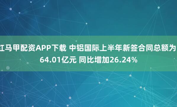 红马甲配资APP下载 中铝国际上半年新签合同总额为164.01亿元 同比增加26.24%