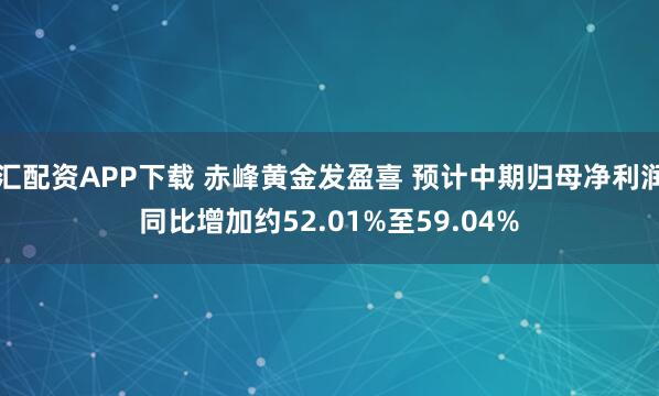 汇配资APP下载 赤峰黄金发盈喜 预计中期归母净利润同比增加约52.01%至59.04%