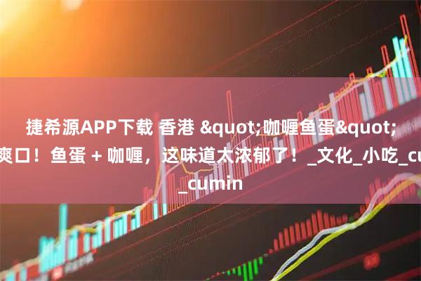 捷希源APP下载 香港 "咖喱鱼蛋"Q 弹爽口！鱼蛋 + 咖喱，这味道太浓郁了！_文化_小吃_cumin