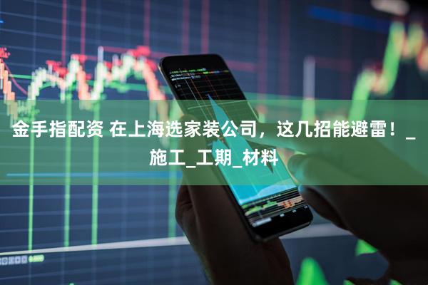金手指配资 在上海选家装公司，这几招能避雷！_施工_工期_材料