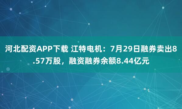 河北配资APP下载 江特电机：7月29日融券卖出8.57万股，融资融券余额8.44亿元