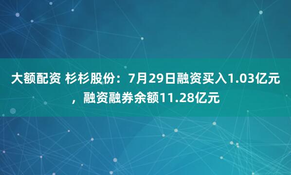 大额配资 杉杉股份：7月29日融资买入1.03亿元，融资融券余额11.28亿元