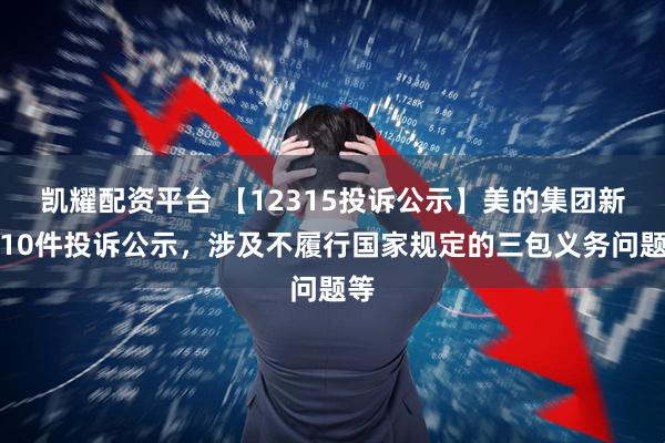 凯耀配资平台 【12315投诉公示】美的集团新增10件投诉公示，涉及不履行国家规定的三包义务问题等