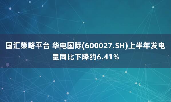 国汇策略平台 华电国际(600027.SH)上半年发电量同比下降约6.41%