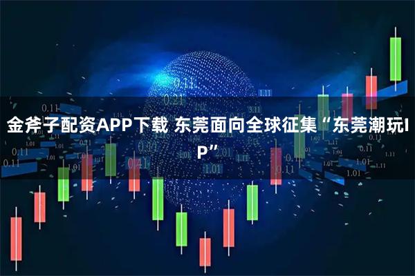 金斧子配资APP下载 东莞面向全球征集“东莞潮玩IP”