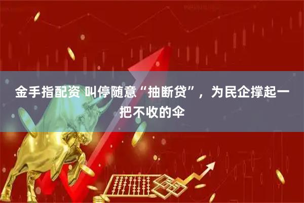 金手指配资 叫停随意“抽断贷”，为民企撑起一把不收的伞