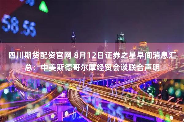 四川期货配资官网 8月12日证券之星早间消息汇总:中美斯德哥尔摩经贸会谈联合声明