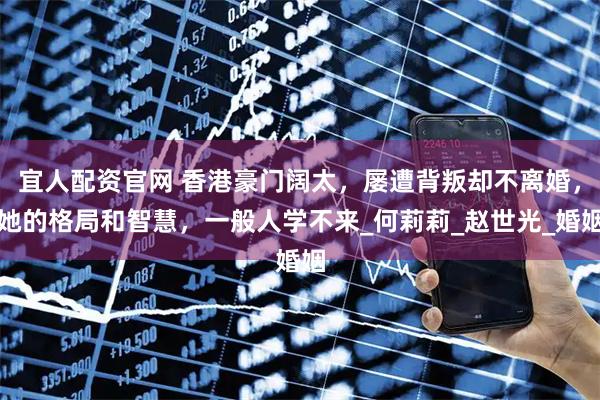 宜人配资官网 香港豪门阔太,屡遭背叛却不离婚,她的格局和智慧,一般人学不来_何莉莉_赵世光_婚姻