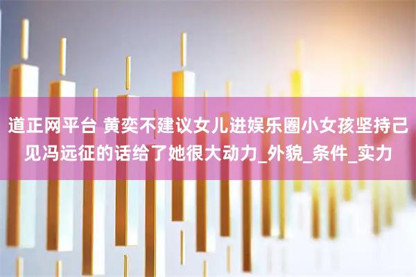 道正网平台 黄奕不建议女儿进娱乐圈小女孩坚持己见冯远征的话给了她很大动力_外貌_条件_实力