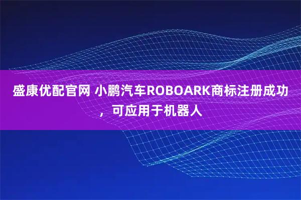 盛康优配官网 小鹏汽车ROBOARK商标注册成功，可应用于机器人