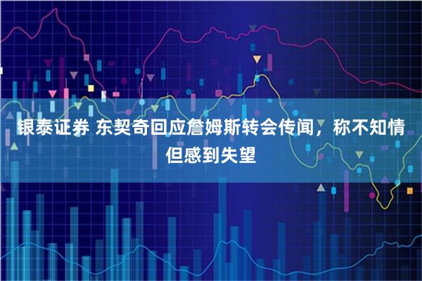 银泰证券 东契奇回应詹姆斯转会传闻,称不知情但感到失望